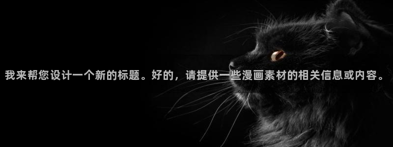 禁漫天堂18comic：我来帮您设计一个新的标题。好的，请提供一些漫画素材的相关信息或内容。