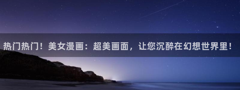 禁漫天堂下载方式：热门热门！美女漫画：超美画面，让您沉醉在幻想世界里！